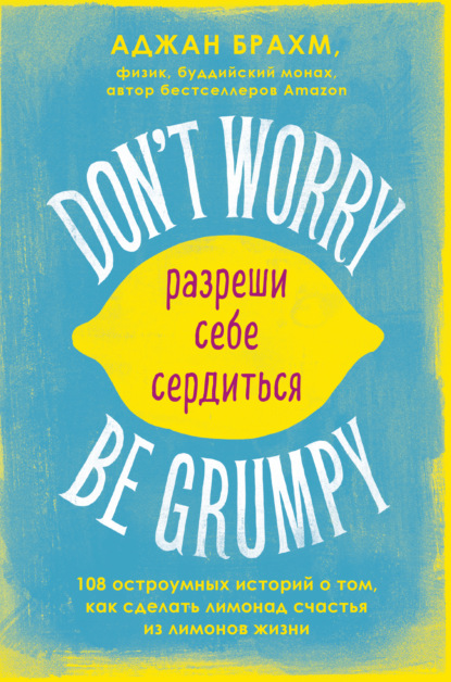Аджан Брахм - Don't worry. Be grumpy. Разреши себе сердиться. 108 коротких историй о том, как сделать лимонад из лимонов жизни