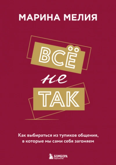 Всё не так. Как выбираться из тупиков общения, в которые мы сами себя загоняем - Марина Мелия