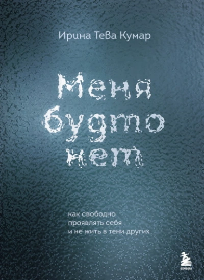 Меня будто нет. Как свободно проявлять себя и не жить в тени других - Ирина Кумар