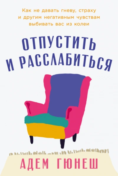 Отпустить и расслабиться: Как не давать гневу, страху и другим негативным чувствам выбивать вас из  - Адем Гюнеш