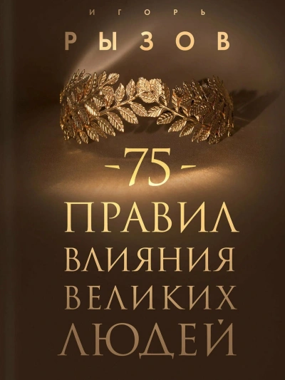 75 правил влияния великих людей. Секреты эффективной коммуникации от Екатерины II, Илона Маска, Джоан Роулинг, Генри Киссинджера и других известных личностей - Игорь Рызов