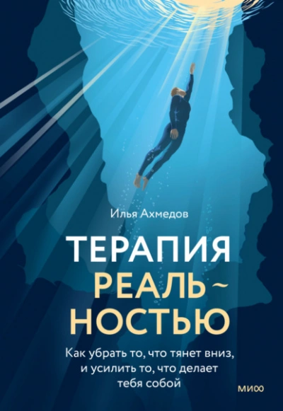 Терапия реальностью. Как убрать то, что тянет вниз, и усилить то, что делает тебя собой - Илья Ахмедов